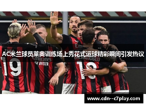 AC米兰球员莱奥训练场上秀花式运球精彩瞬间引发热议
