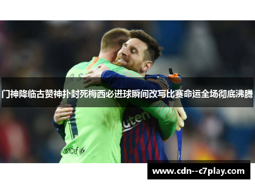 门神降临古赞神扑封死梅西必进球瞬间改写比赛命运全场彻底沸腾