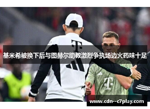 基米希被换下后与图赫尔助教激烈争执场边火药味十足
